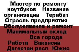 Мастер по ремонту ноутбуков › Название организации ­ Терабит › Отрасль предприятия ­ Обслуживание и ремонт › Минимальный оклад ­ 80 000 - Все города Работа » Вакансии   . Дагестан респ.,Южно-Сухокумск г.